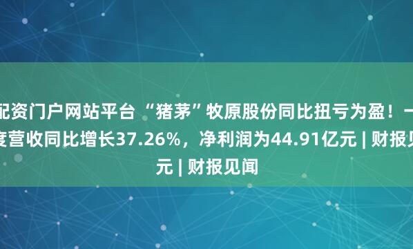 配资门户网站平台 “猪茅”牧原股份同比扭亏为盈！一季度营收同比增长37.26%，净利润为44.91亿元 | 财报见闻