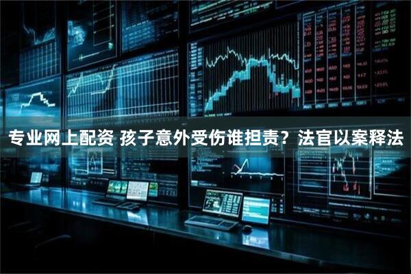 专业网上配资 孩子意外受伤谁担责？法官以案释法