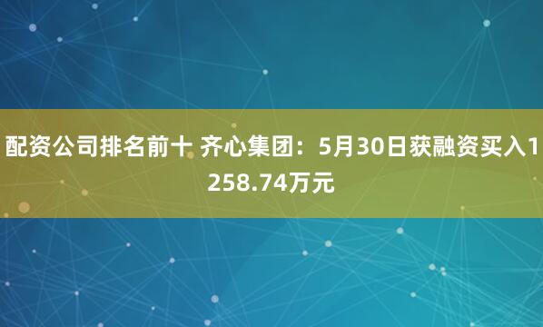 配资公司排名前十 齐心集团：5月30日获融资买入1258.74万元