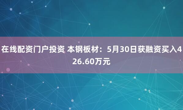 在线配资门户投资 本钢板材：5月30日获融资买入426.60万元