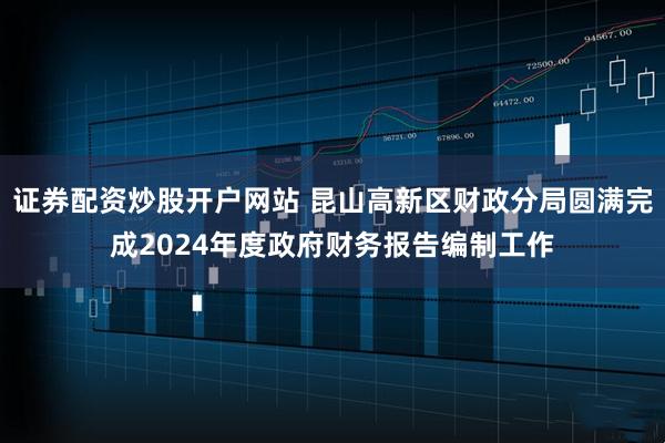 证券配资炒股开户网站 昆山高新区财政分局圆满完成2024年度政府财务报告编制工作