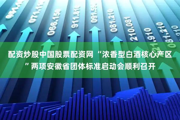 配资炒股中国股票配资网 “浓香型白酒核心产区”两项安徽省团体标准启动会顺利召开