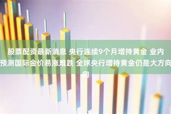 股票配资最新消息 央行连续9个月增持黄金 业内预测国际金价易涨难跌 全球央行增持黄金仍是大方向