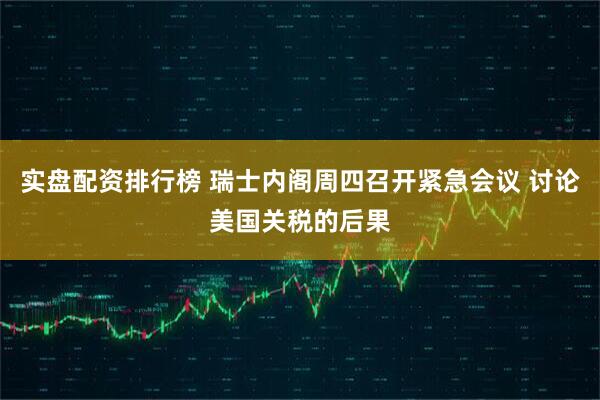 实盘配资排行榜 瑞士内阁周四召开紧急会议 讨论美国关税的后果