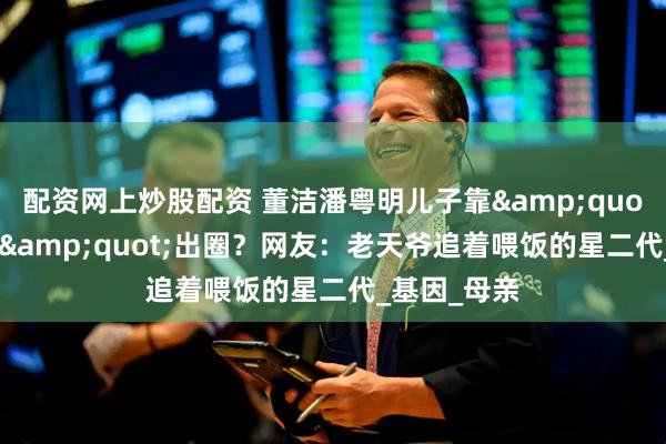 配资网上炒股配资 董洁潘粤明儿子靠"颜值彩票"出圈？网友：老天爷追着喂饭的星二代_基因_母亲