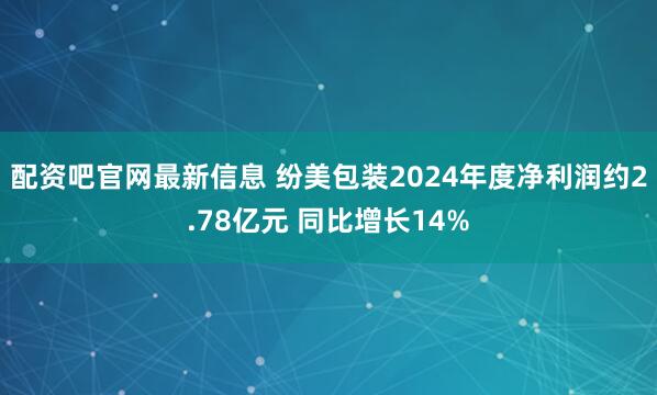 配资吧官网最新信息 纷美包装2024年度净利润约2.78亿元 同比增长14%