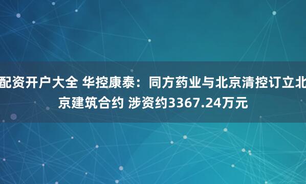 配资开户大全 华控康泰：同方药业与北京清控订立北京建筑合约 涉资约3367.24万元