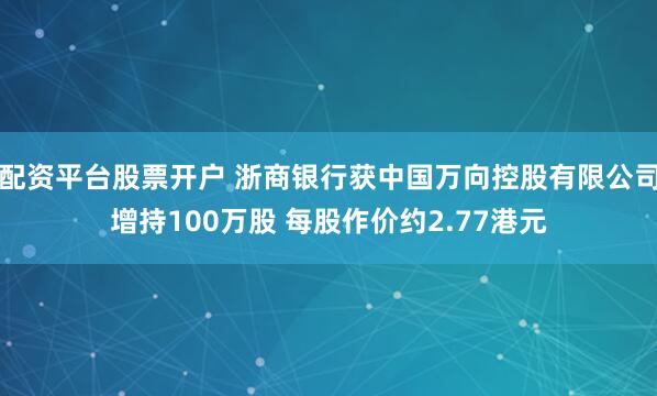 配资平台股票开户 浙商银行获中国万向控股有限公司增持100万股 每股作价约2.77港元