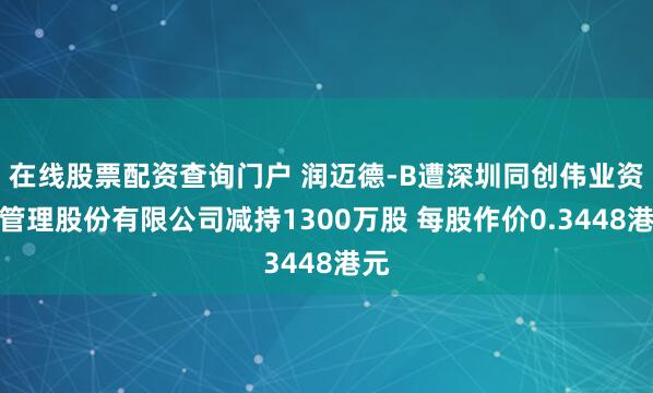 在线股票配资查询门户 润迈德-B遭深圳同创伟业资产管理股份有限公司减持1300万股 每股作价0.3448港元