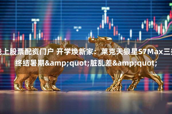 线上股票配资门户 开学焕新家：莱克天狼星S7Max三招终结暑期"脏乱差"