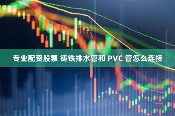 专业配资股票 铸铁排水管和 PVC 管怎么连接