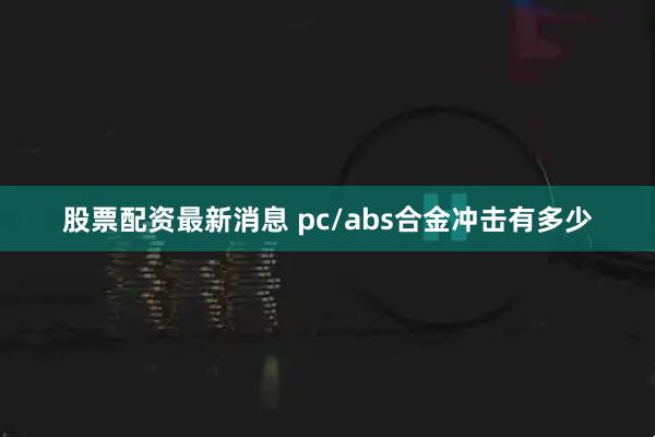 股票配资最新消息 pc/abs合金冲击有多少