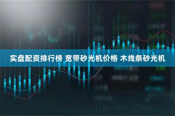 实盘配资排行榜 宽带砂光机价格 木线条砂光机