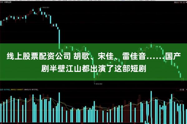 线上股票配资公司 胡歌、宋佳、雷佳音……国产剧半壁江山都出演了这部短剧