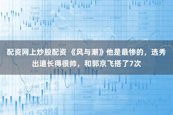 配资网上炒股配资 《风与潮》他是最惨的，选秀出道长得很帅，和郭京飞搭了7次