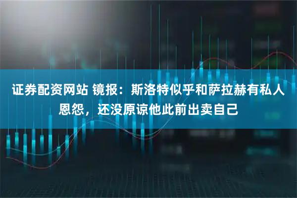 证券配资网站 镜报：斯洛特似乎和萨拉赫有私人恩怨，还没原谅他此前出卖自己