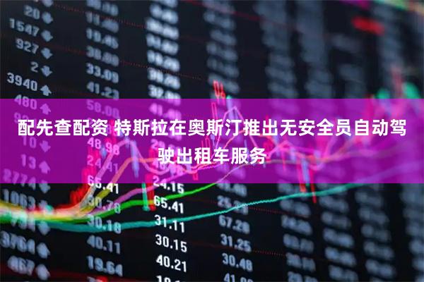 配先查配资 特斯拉在奥斯汀推出无安全员自动驾驶出租车服务